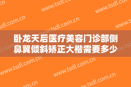 卧龙天后医疗美容门诊部侧鼻翼倾斜矫正大楷需要多少钱?好不好?