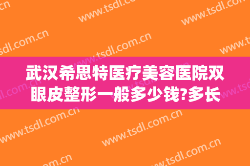 武汉希思特医疗美容医院双眼皮整形一般多少钱?多长时间恢复?(武汉希思特医疗美容医院怎么样)
