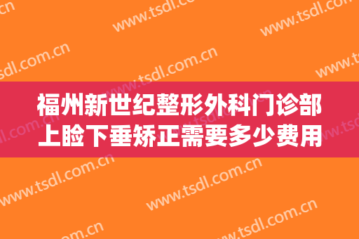 福州新世纪整形外科门诊部上睑下垂矫正需要多少费用?可靠吗?(眼睑下垂矫正手术大概多少钱)
