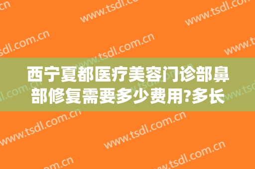 西宁夏都医疗美容门诊部鼻部修复需要多少费用?多长时间恢复?(西宁夏都美容医疗医院)