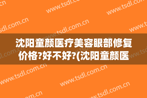 沈阳童颜医疗美容眼部修复价格?好不好?(沈阳童颜医疗美容在哪里)