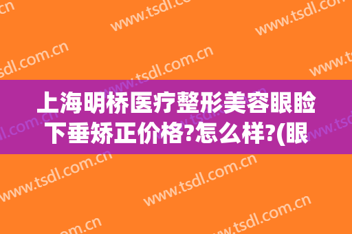 上海明桥医疗整形美容眼睑下垂矫正价格?怎么样?(眼皮下垂矫正价格)