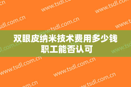 双眼皮纳米技术费用多少钱 职工能否认可