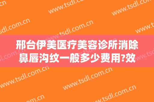 邢台伊美医疗美容诊所消除鼻唇沟纹一般多少费用?效果怎么样?(邢台伊美整形医院做眼睛怎么样)