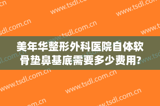 美年华整形外科医院自体软骨垫鼻基底需要多少费用?好不好?(用自体软骨垫鼻梁需要多少钱)