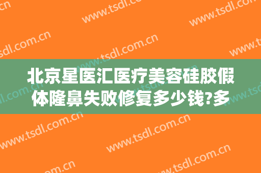 北京星医汇医疗美容硅胶假体隆鼻失败修复多少钱?多长时间恢复?(北京星美医疗美容整形)