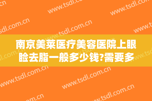 南京美莱医疗美容医院上眼睑去脂一般多少钱?需要多久恢复?(去脂双眼皮多少钱)