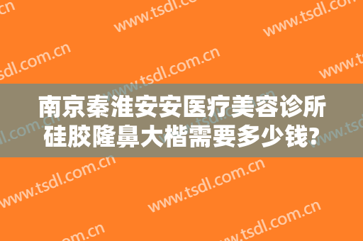 南京秦淮安安医疗美容诊所硅胶隆鼻大楷需要多少钱?怎么样?