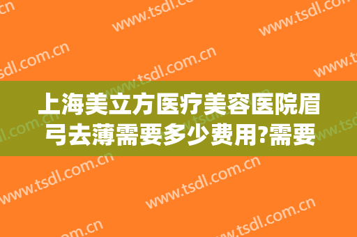 上海美立方医疗美容医院眉弓去薄需要多少费用?需要多久恢复?(眉弓去薄术手术风险)