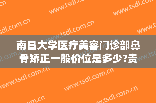 南昌大学医疗美容门诊部鼻骨矫正一般价位是多少?贵不贵?(南昌大学整形美容医院好吗)