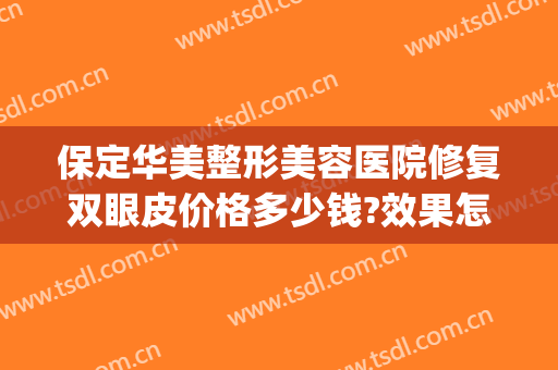 保定华美整形美容医院修复双眼皮价格多少钱?效果怎么样?(保定修复双眼皮哪家医院好)