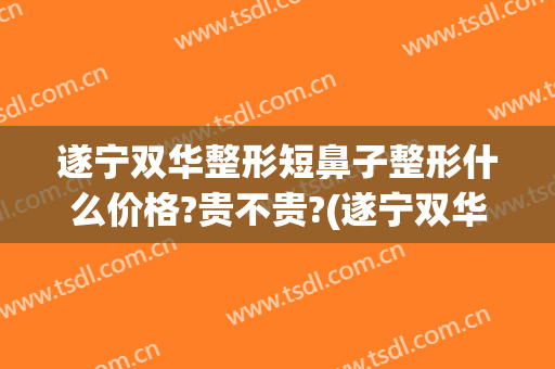 遂宁双华整形短鼻子整形什么价格?贵不贵?(遂宁双华整形医院怎么样)