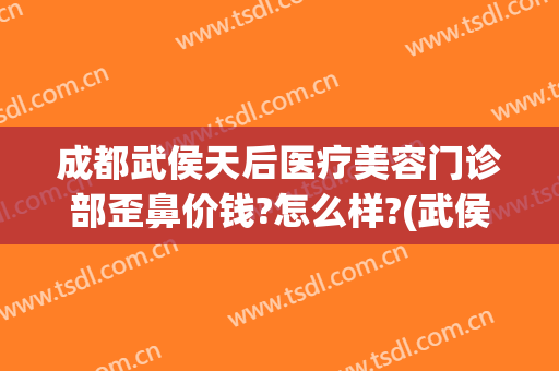 成都武侯天后医疗美容门诊部歪鼻价钱?怎么样?(武侯区医美整形医院)