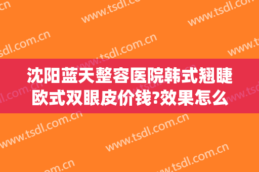 沈阳蓝天整容医院韩式翘睫欧式双眼皮价钱?效果怎么样?(沈阳双眼皮整形)