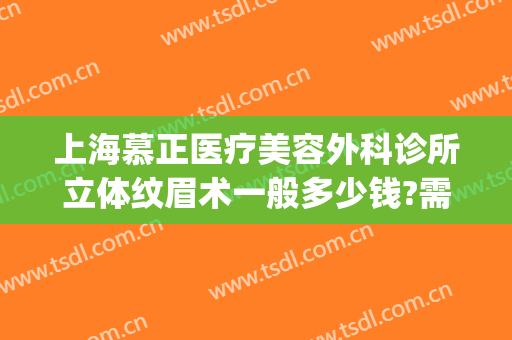 上海慕正医疗美容外科诊所立体纹眉术一般多少钱?需要多久恢复?(上海慕颜整形门诊怎么样)