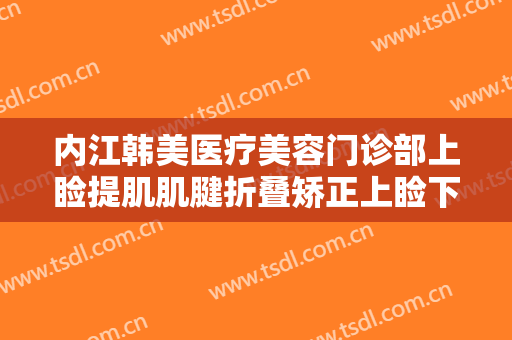内江韩美医疗美容门诊部上睑提肌肌腱折叠矫正上睑下垂一般多少钱?需要多久恢复?