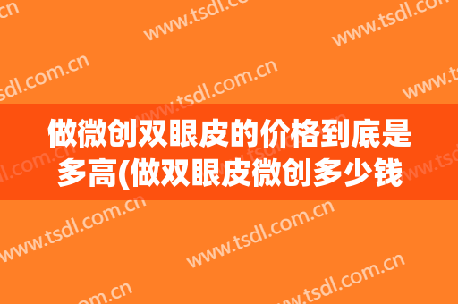 做微创双眼皮的价格到底是多高(做双眼皮微创多少钱)