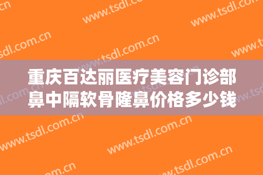 重庆百达丽医疗美容门诊部鼻中隔软骨隆鼻价格多少钱?贵不贵?(上海软骨隆鼻手术多少钱)