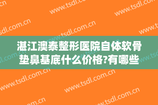 湛江澳泰整形医院自体软骨垫鼻基底什么价格?有哪些优势?(鼻基底软骨填充价格)