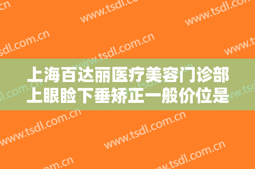 上海百达丽医疗美容门诊部上眼睑下垂矫正一般价位是多少费用?怎么样?