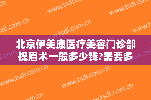 北京伊美康医疗美容门诊部提眉术一般多少钱?需要多久恢复?
