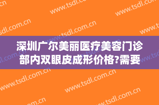 深圳广尔美丽医疗美容门诊部内双眼皮成形价格?需要多久恢复?(广尔美丽医疗美容医院院长)