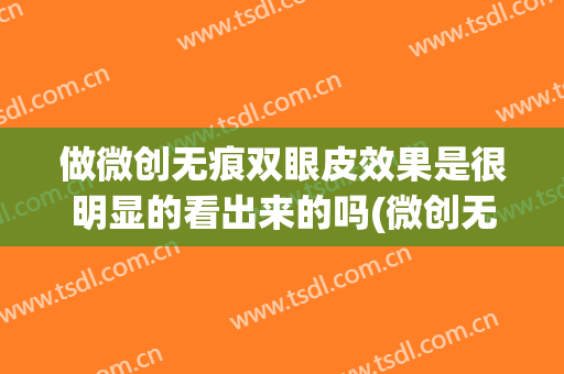 做微创无痕双眼皮效果是很明显的看出来的吗(微创无痕双眼皮好不好)