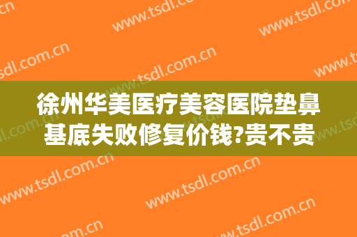徐州华美医疗美容医院垫鼻基底失败修复价钱?贵不贵?(徐州做鼻子找华美整形)