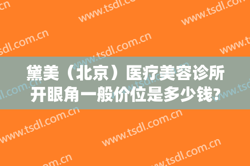 黛美（北京）医疗美容诊所开眼角一般价位是多少钱?多长时间恢复?(北京黛美医疗美容是小诊所吗)