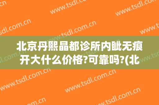 北京丹熙晶都诊所内眦无痕开大什么价格?可靠吗?(北京丹熙晶都医院)