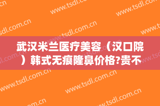 武汉米兰医疗美容（汉口院）韩式无痕隆鼻价格?贵不贵?(武汉韩式隆胸)