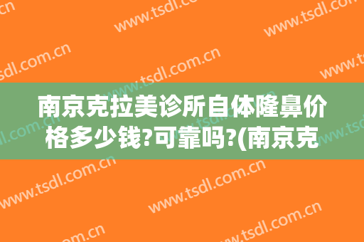 南京克拉美诊所自体隆鼻价格多少钱?可靠吗?(南京克拉美整形)