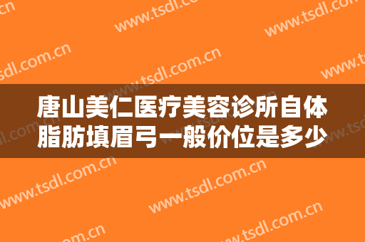 唐山美仁医疗美容诊所自体脂肪填眉弓一般价位是多少费用?需要多久恢复?