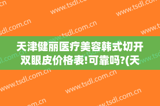 天津健丽医疗美容韩式切开双眼皮价格表!可靠吗?(天津健丽整形)