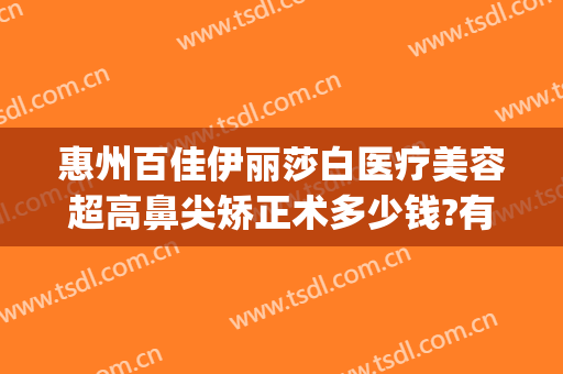 惠州百佳伊丽莎白医疗美容超高鼻尖矫正术多少钱?有哪些优势?(惠州伊丽莎白整形医院怎么样)