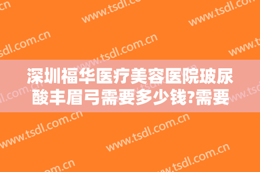 深圳福华医疗美容医院玻尿酸丰眉弓需要多少钱?需要多久恢复?