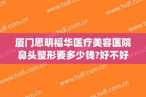 厦门思明福华医疗美容医院鼻头整形要多少钱?好不好?(福华医院鼻子整形)