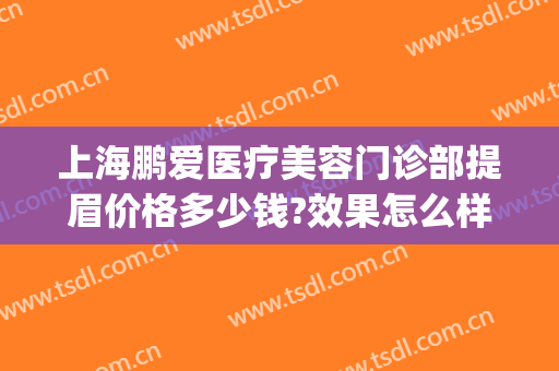 上海鹏爱医疗美容门诊部提眉价格多少钱?效果怎么样?(上海鹏爱医疗整形医院地址)