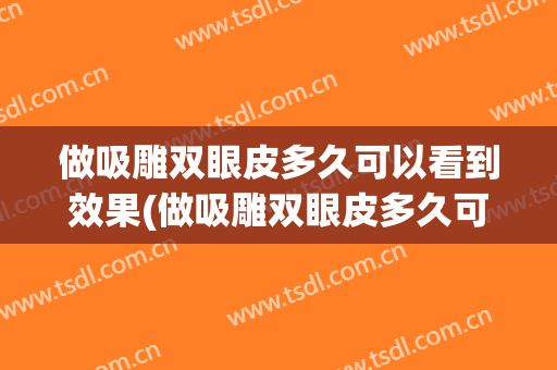 做吸雕双眼皮多久可以看到效果(做吸雕双眼皮多久可以看到效果图)