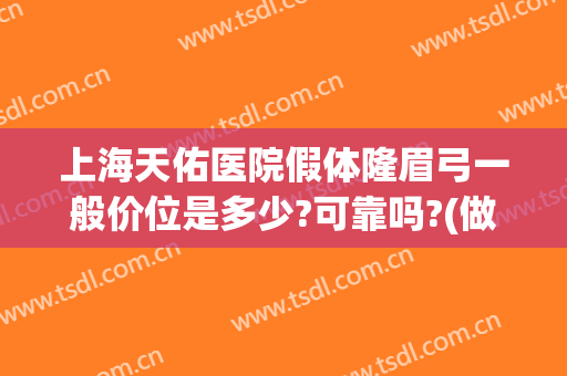 上海天佑医院假体隆眉弓一般价位是多少?可靠吗?(做假体眉弓危险吗)