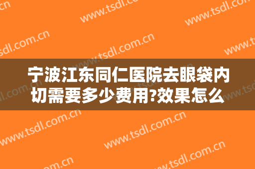 宁波江东同仁医院去眼袋内切需要多少费用?效果怎么样?