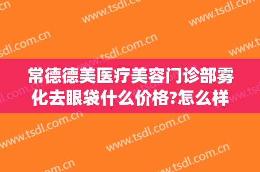 常德德美医疗美容门诊部雾化去眼袋什么价格?怎么样?(常德激光去眼袋的价格)