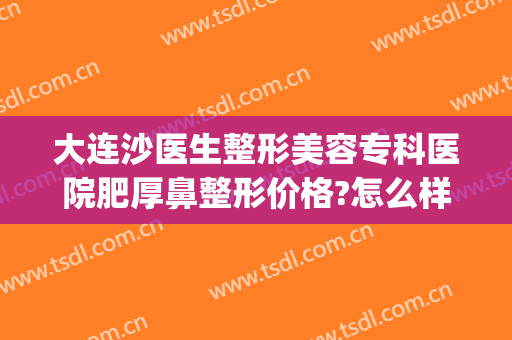 大连沙医生整形美容专科医院肥厚鼻整形价格?怎么样?(大连沙医生整形电话)