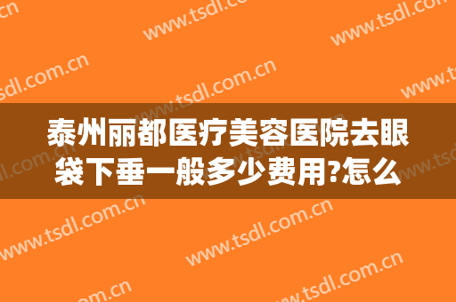 泰州丽都医疗美容医院去眼袋下垂一般多少费用?怎么样?(美容院去眼袋多少钱)