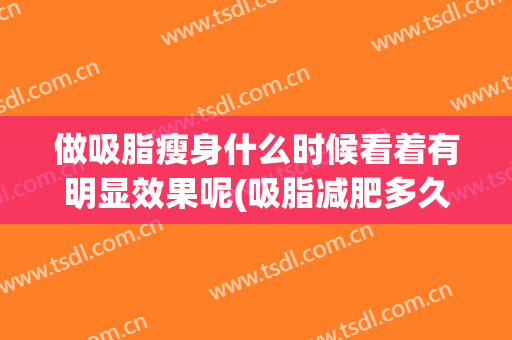 做吸脂瘦身什么时候看着有明显效果呢(吸脂减肥多久可以看到效果)