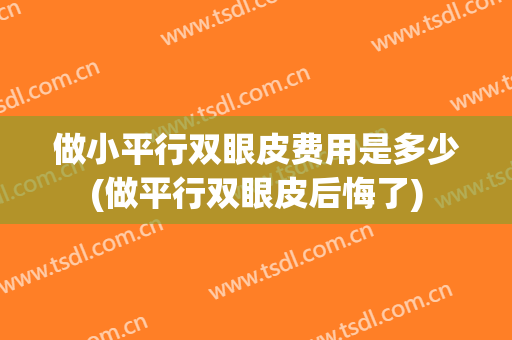 做小平行双眼皮费用是多少(做平行双眼皮后悔了)