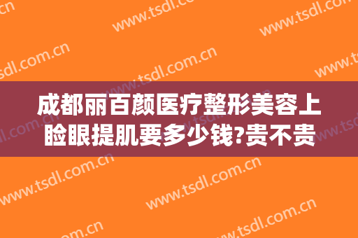 成都丽百颜医疗整形美容上睑眼提肌要多少钱?贵不贵?(百颜整形医院)
