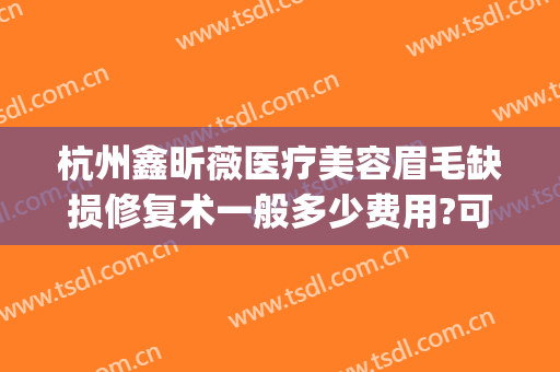 杭州鑫昕薇医疗美容眉毛缺损修复术一般多少费用?可靠吗?(杭州天鑫医疗美容医院好不好)