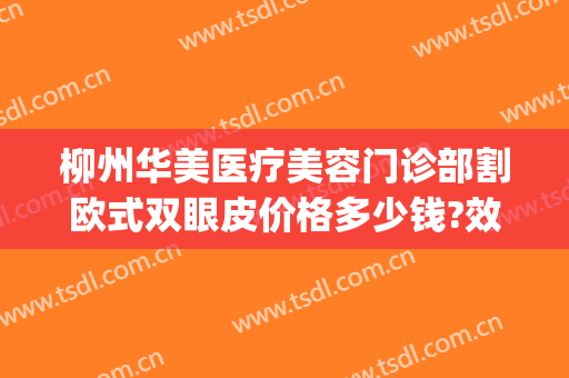 柳州华美医疗美容门诊部割欧式双眼皮价格多少钱?效果怎么样?(柳州双眼皮手术价钱)