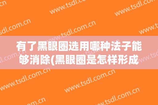 有了黑眼圈选用哪种法子能够消除(黑眼圈是怎样形成的,用什么方法能消除?)